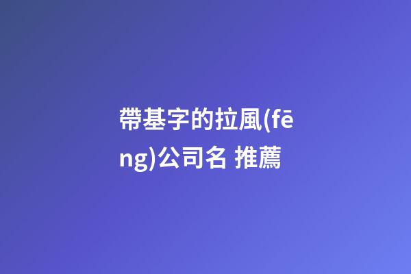 帶基字的拉風(fēng)公司名 推薦-第1張-公司起名-玄機派